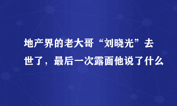 地产界的老大哥“刘晓光”去世了，最后一次露面他说了什么