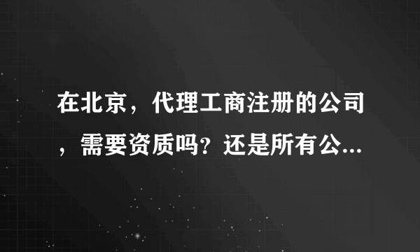 在北京，代理工商注册的公司，需要资质吗？还是所有公司都可以从事工商注册代理的业务？