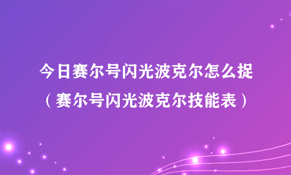 今日赛尔号闪光波克尔怎么捉（赛尔号闪光波克尔技能表）