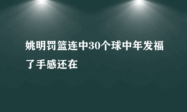 姚明罚篮连中30个球中年发福了手感还在