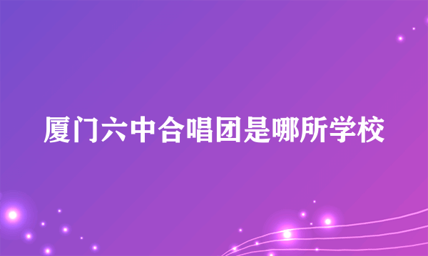 厦门六中合唱团是哪所学校