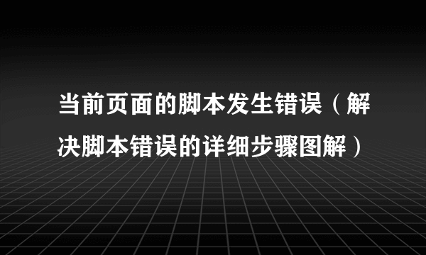 当前页面的脚本发生错误（解决脚本错误的详细步骤图解）