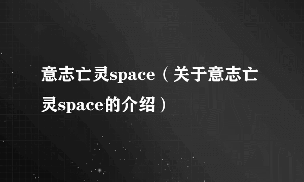 意志亡灵space（关于意志亡灵space的介绍）