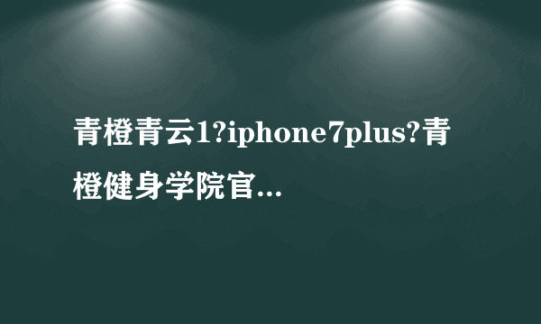 青橙青云1?iphone7plus?青橙健身学院官网?阿里云：青橙 青云1