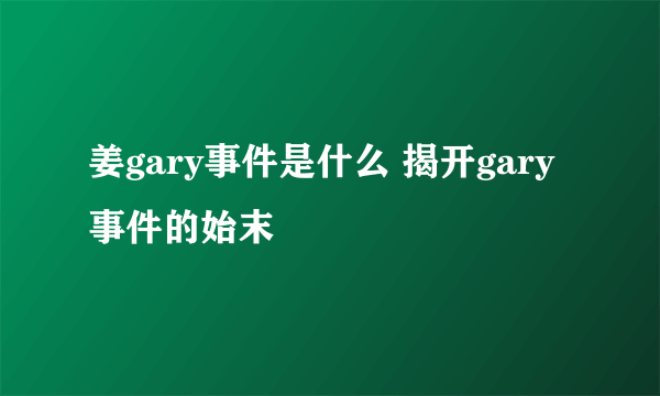 姜gary事件是什么 揭开gary事件的始末