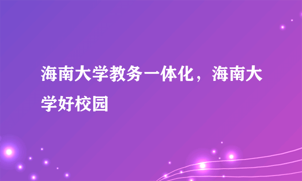 海南大学教务一体化，海南大学好校园