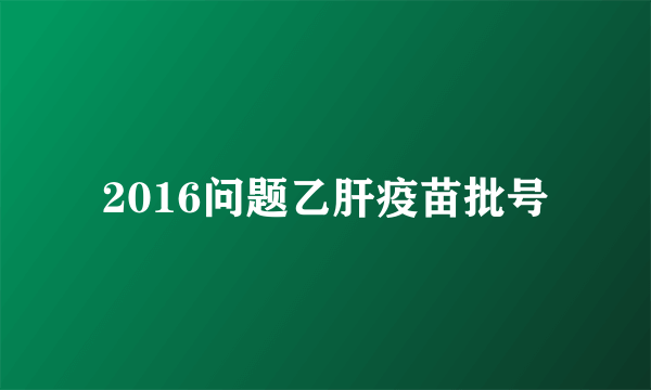 2016问题乙肝疫苗批号