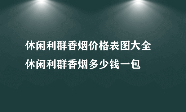 休闲利群香烟价格表图大全 休闲利群香烟多少钱一包