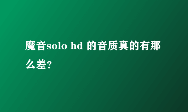 魔音solo hd 的音质真的有那么差？