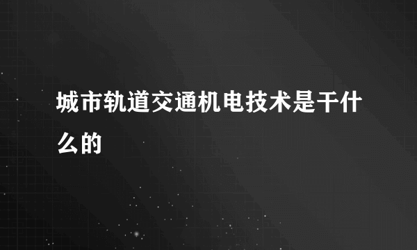 城市轨道交通机电技术是干什么的