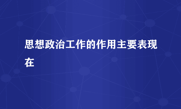 思想政治工作的作用主要表现在