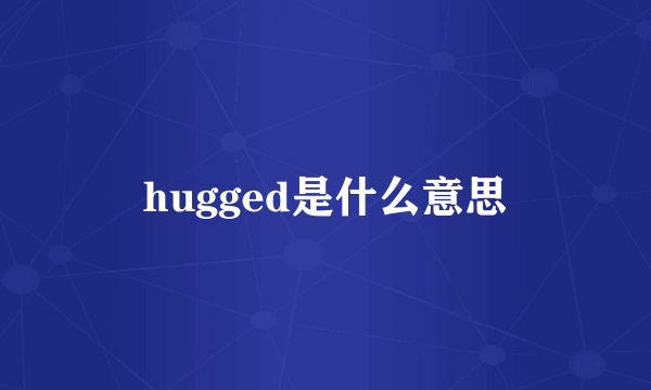 hugged是什么意思