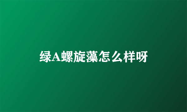 绿A螺旋藻怎么样呀