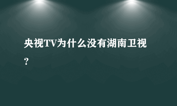 央视TV为什么没有湖南卫视？