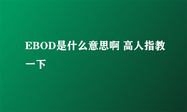 EBOD是什么意思啊 高人指教一下