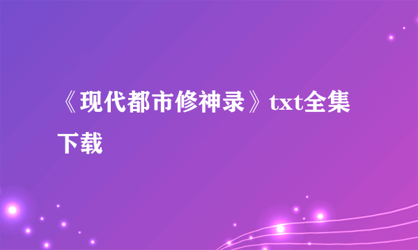 《现代都市修神录》txt全集下载