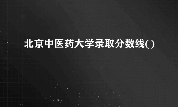 北京中医药大学录取分数线()