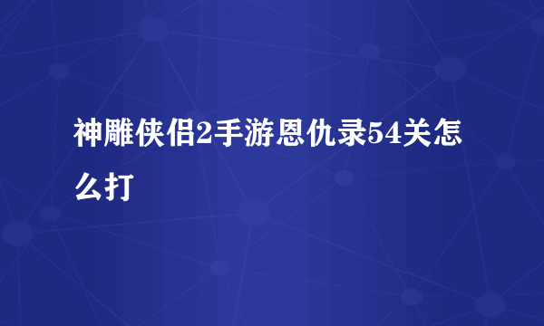 神雕侠侣2手游恩仇录54关怎么打