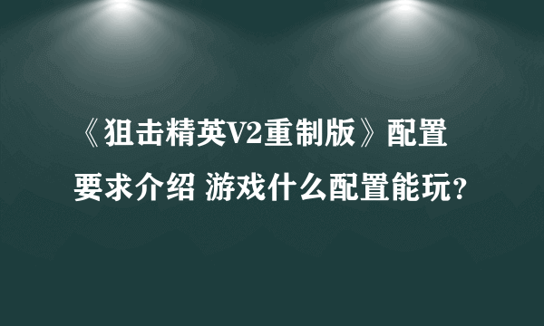 《狙击精英V2重制版》配置要求介绍 游戏什么配置能玩？