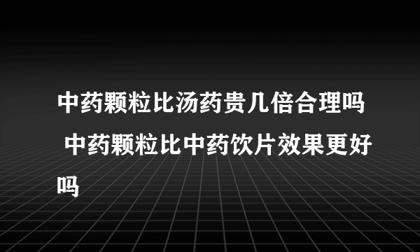 中药颗粒比汤药贵几倍合理吗 中药颗粒比中药饮片效果更好吗