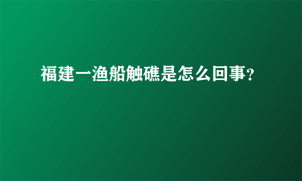 福建一渔船触礁是怎么回事？