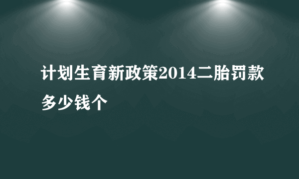 计划生育新政策2014二胎罚款多少钱个