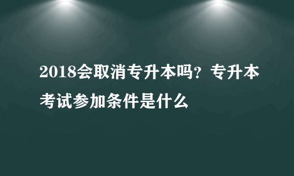 2018会取消专升本吗？专升本考试参加条件是什么