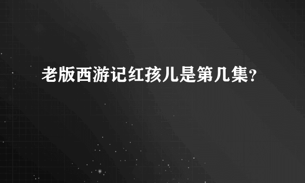 老版西游记红孩儿是第几集？