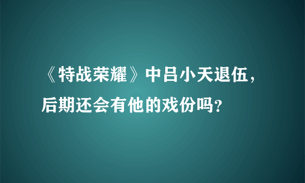 《特战荣耀》中吕小天退伍，后期还会有他的戏份吗？