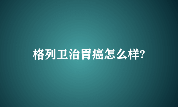 格列卫治胃癌怎么样?