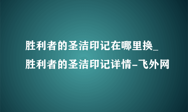 胜利者的圣洁印记在哪里换_胜利者的圣洁印记详情-飞外网