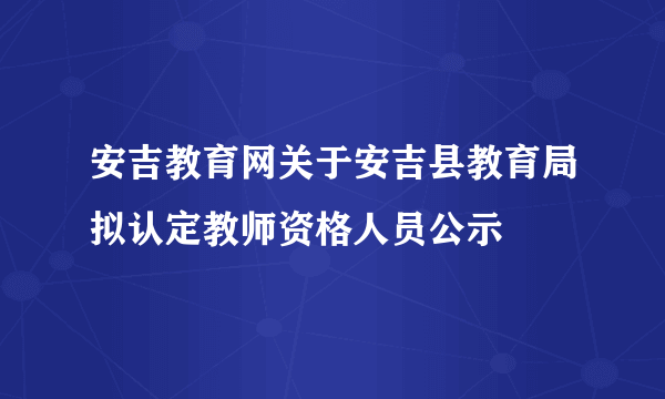 安吉教育网关于安吉县教育局拟认定教师资格人员公示