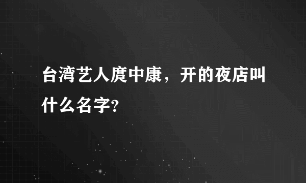 台湾艺人庹中康，开的夜店叫什么名字？