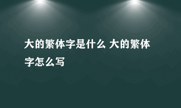 大的繁体字是什么 大的繁体字怎么写