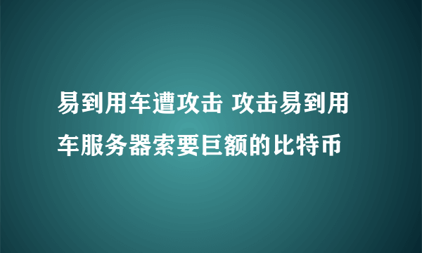 易到用车遭攻击 攻击易到用车服务器索要巨额的比特币