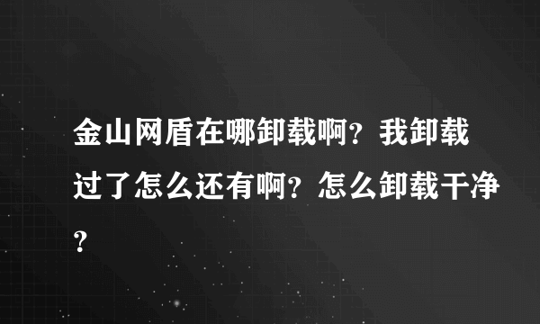 金山网盾在哪卸载啊？我卸载过了怎么还有啊？怎么卸载干净？