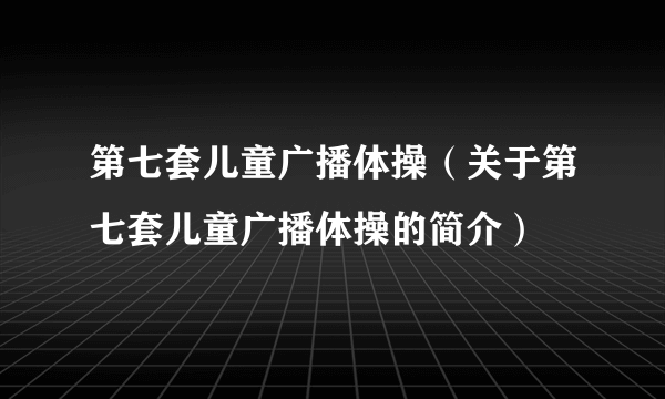 第七套儿童广播体操（关于第七套儿童广播体操的简介）