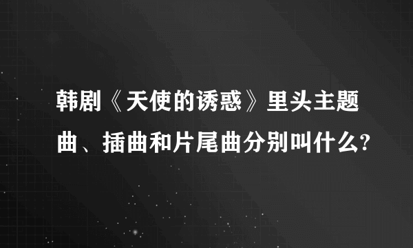 韩剧《天使的诱惑》里头主题曲、插曲和片尾曲分别叫什么?