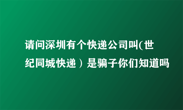 请问深圳有个快递公司叫(世纪同城快递）是骗子你们知道吗