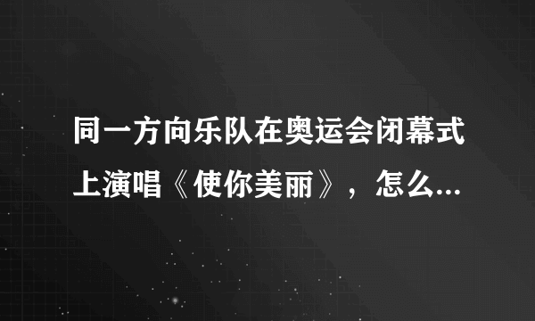 同一方向乐队在奥运会闭幕式上演唱《使你美丽》，怎么搜不到有关他们的资料和这首歌啊？