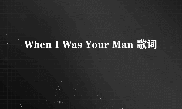 When I Was Your Man 歌词