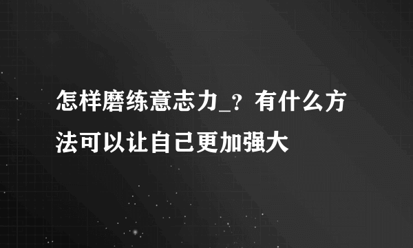 怎样磨练意志力_？有什么方法可以让自己更加强大