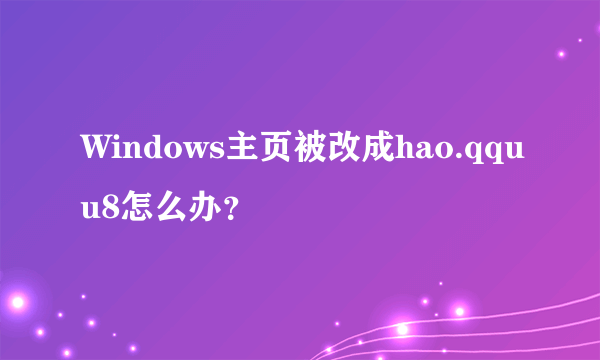 Windows主页被改成hao.qquu8怎么办？