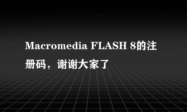 Macromedia FLASH 8的注册码，谢谢大家了