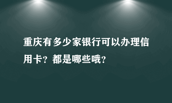 重庆有多少家银行可以办理信用卡？都是哪些哦？