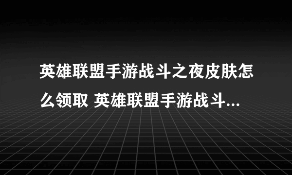 英雄联盟手游战斗之夜皮肤怎么领取 英雄联盟手游战斗之夜皮肤的领取方法