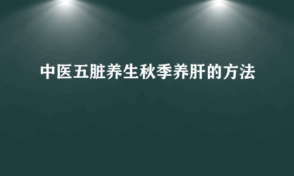 中医五脏养生秋季养肝的方法