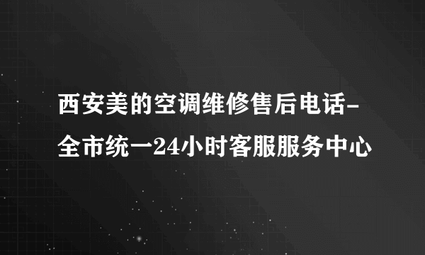 西安美的空调维修售后电话-全市统一24小时客服服务中心