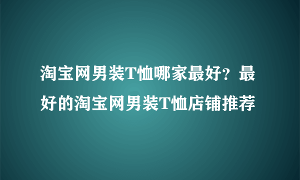 淘宝网男装T恤哪家最好？最好的淘宝网男装T恤店铺推荐