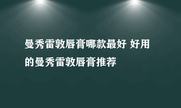 曼秀雷敦唇膏哪款最好 好用的曼秀雷敦唇膏推荐